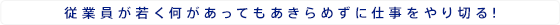 従業員が若く何があってもあきらめずに仕事をやり切る！